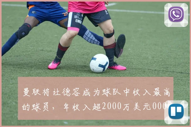 曼联将让德容成为球队中收入最高的球员，年收入超2000万美元0000644