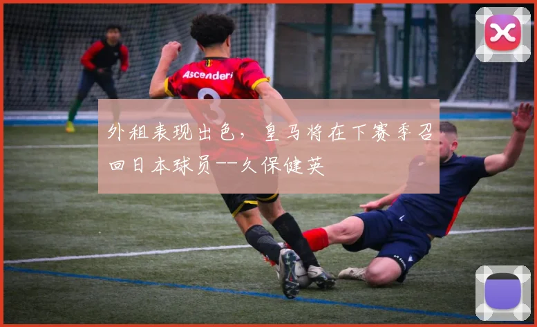外租表现出色，皇马将在下赛季召回日本球员--久保健英