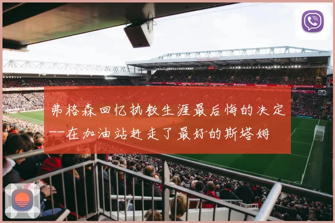 弗格森回忆执教生涯最后悔的决定--在加油站赶走了最好的斯塔姆