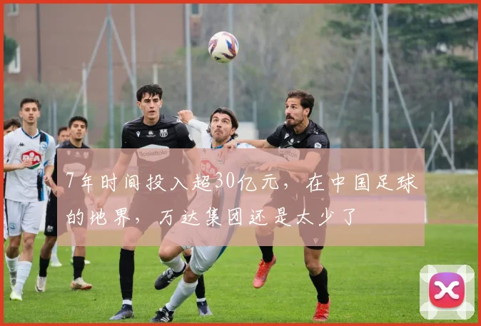 7年时间投入超30亿元，在中国足球的地界，万达集团还是太少了