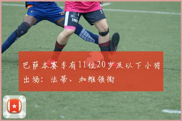 巴萨本赛季有11位20岁及以下小将出场：法蒂、加维领衔
