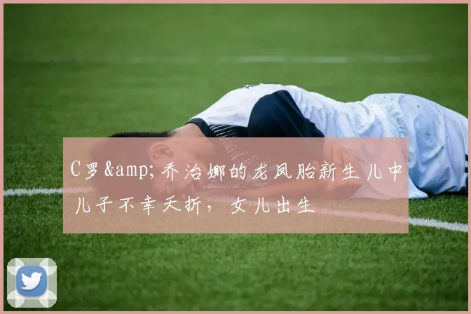 C罗&乔治娜的龙凤胎新生儿中儿子不幸夭折，女儿出生