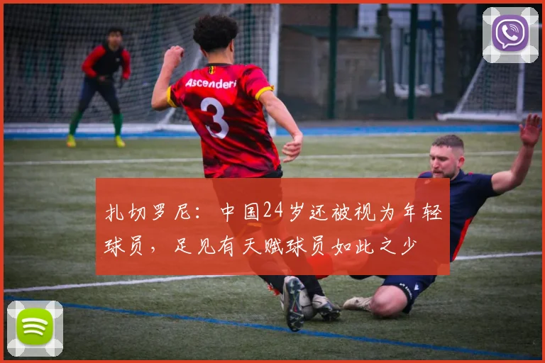 扎切罗尼：中国24岁还被视为年轻球员，足见有天赋球员如此之少