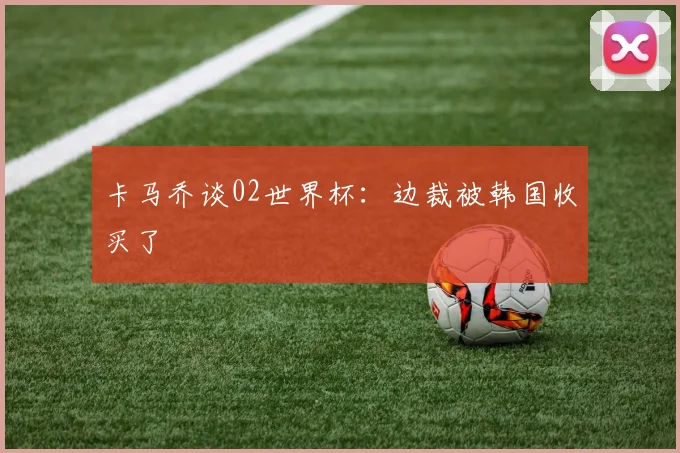 卡马乔谈02世界杯：边裁被韩国收买了