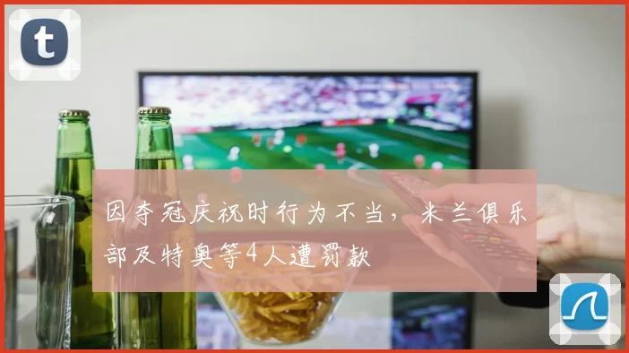 因夺冠庆祝时行为不当，米兰俱乐部及特奥等4人遭罚款
