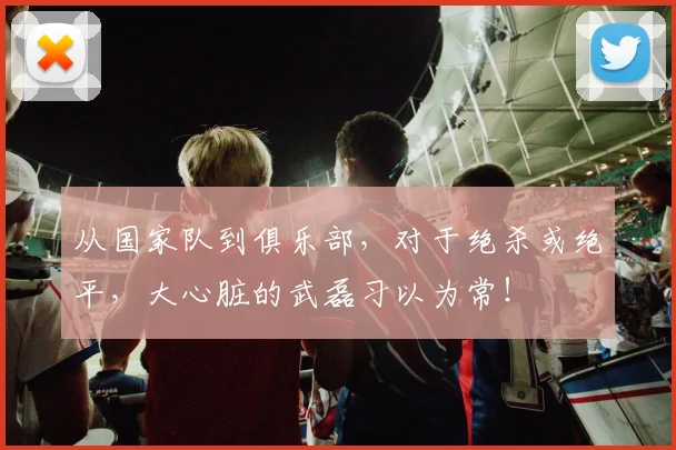 从国家队到俱乐部，对于绝杀或绝平，大心脏的武磊习以为常！