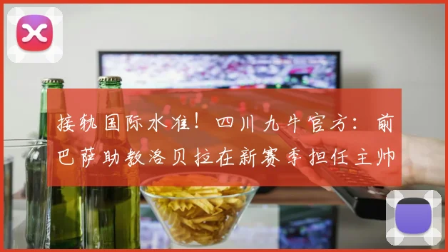 接轨国际水准！四川九牛官方：前巴萨助教洛贝拉在新赛季担任主帅