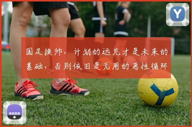 国足换帅，计划的远见才是未来的基础，否则依旧是无用的恶性循环