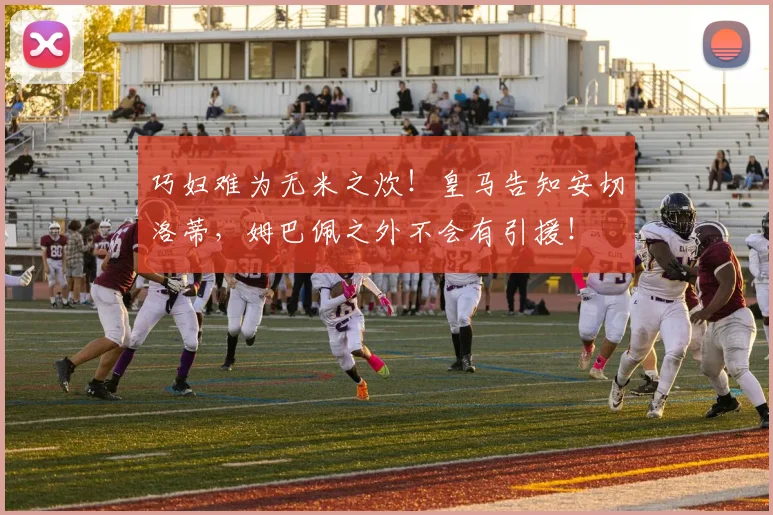 巧妇难为无米之炊！皇马告知安切洛蒂，姆巴佩之外不会有引援！