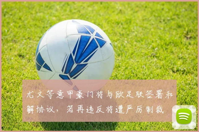 尤文等意甲豪门将与欧足联签署和解协议，若再违反将遭严厉制裁