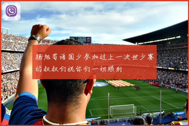 杨旭寄语国少参加过上一次世少赛的叔叔们祝你们一切顺利