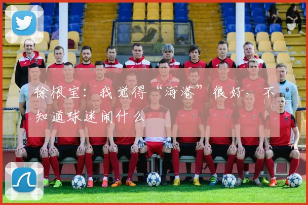 徐根宝：我觉得“海港”很好，不知道球迷闹什么