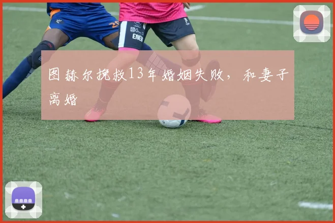 图赫尔挽救13年婚姻失败，和妻子离婚