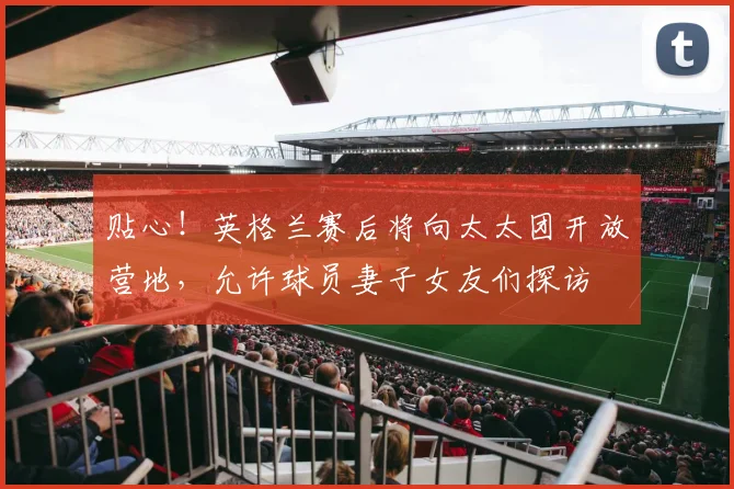 贴心！英格兰赛后将向太太团开放营地，允许球员妻子女友们探访