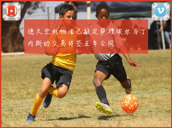 德天空利物浦已敲定萨穆埃尔马丁内斯的交易将签五年合同